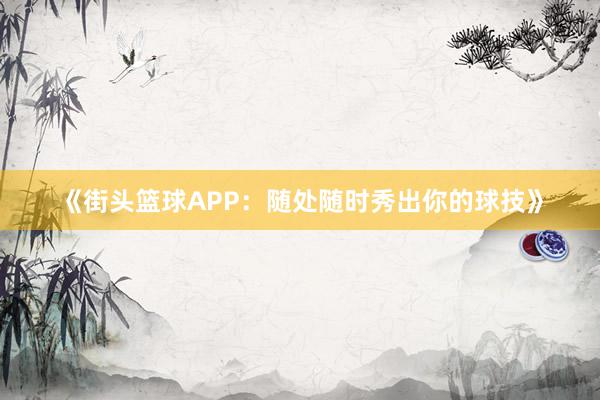 《街头篮球APP：随处随时秀出你的球技》