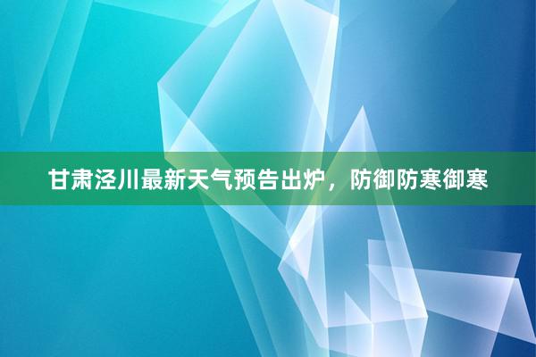 甘肃泾川最新天气预告出炉，防御防寒御寒