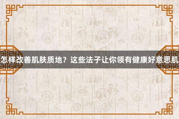 怎样改善肌肤质地？这些法子让你领有健康好意思肌