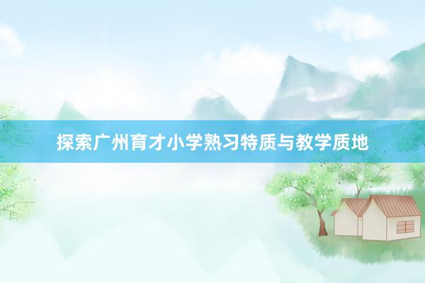 探索广州育才小学熟习特质与教学质地